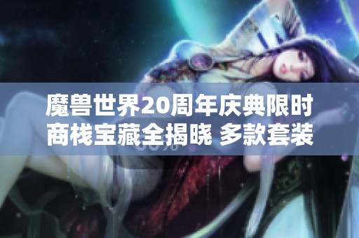 魔兽世界20周年庆典限时商栈宝藏全揭晓 多款套装惊喜来袭