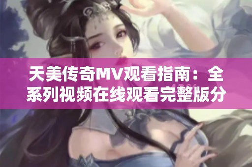 天美传奇MV观看指南：全系列视频在线观看完整版分享