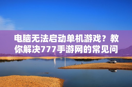电脑无法启动单机游戏？教你解决777手游网的常见问题