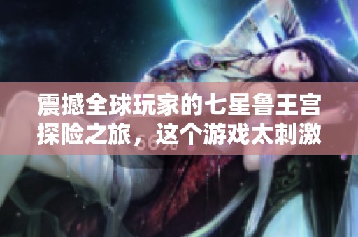 震撼全球玩家的七星鲁王宫探险之旅，这个游戏太刺激了！