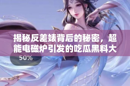 揭秘反差婊背后的秘密，超能电磁炉引发的吃瓜黑料大曝光