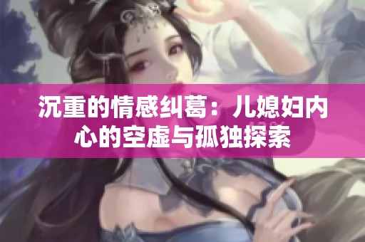 沉重的情感纠葛：儿媳妇内心的空虚与孤独探索