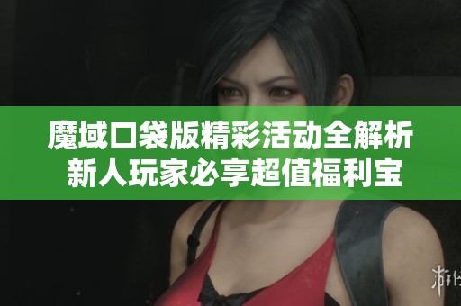 魔域口袋版精彩活动全解析 新人玩家必享超值福利宝典