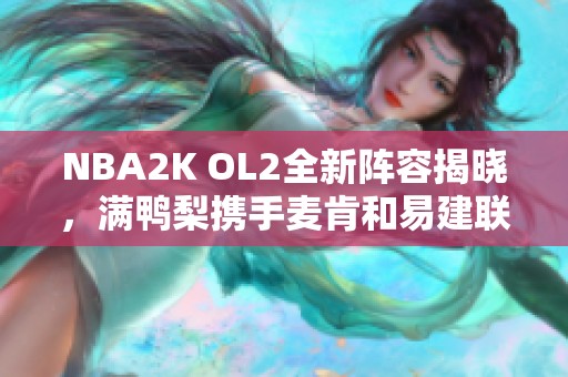 NBA2K OL2全新阵容揭晓，满鸭梨携手麦肯和易建联重返赛场