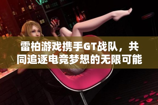 雷柏游戏携手GT战队，共同追逐电竞梦想的无限可能