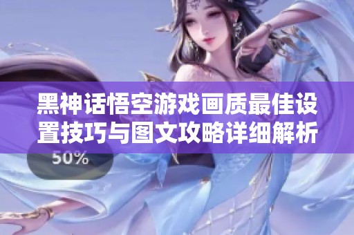 黑神话悟空游戏画质最佳设置技巧与图文攻略详细解析