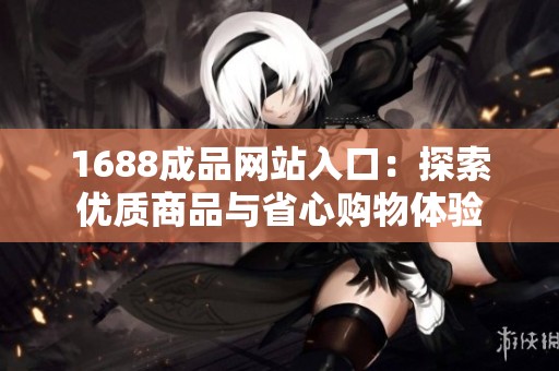 1688成品网站入口：探索优质商品与省心购物体验