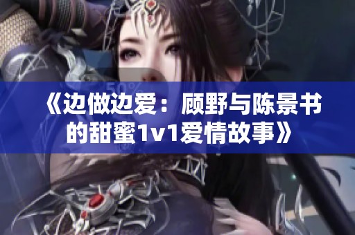 《边做边爱：顾野与陈景书的甜蜜1v1爱情故事》