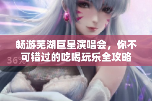 畅游芜湖巨星演唱会，你不可错过的吃喝玩乐全攻略
