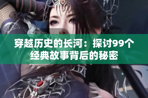 穿越历史的长河：探讨99个经典故事背后的秘密
