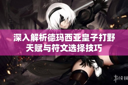 深入解析德玛西亚皇子打野天赋与符文选择技巧