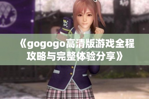 《gogogo高清版游戏全程攻略与完整体验分享》