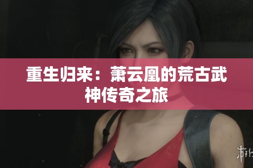 重生归来：萧云凰的荒古武神传奇之旅