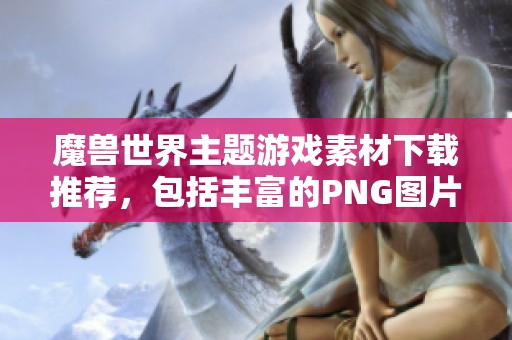 魔兽世界主题游戏素材下载推荐，包括丰富的PNG图片资源