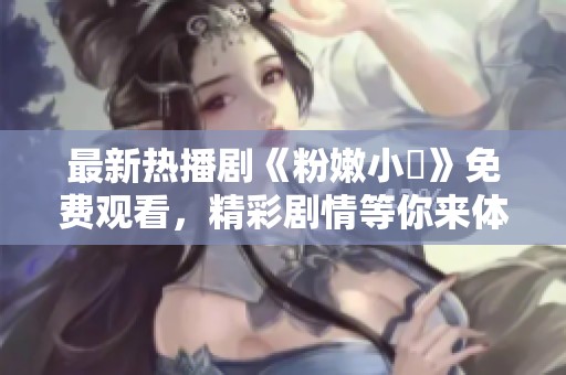 最新热播剧《粉嫩小泬》免费观看，精彩剧情等你来体验