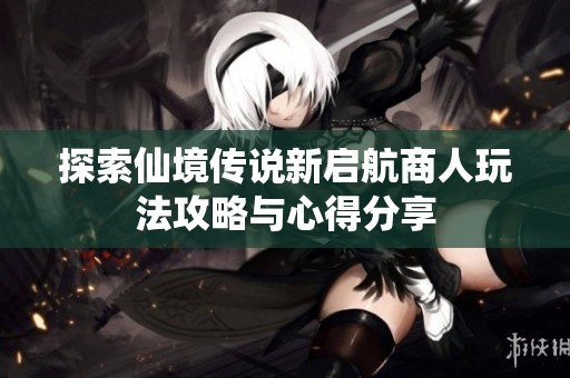 探索仙境传说新启航商人玩法攻略与心得分享