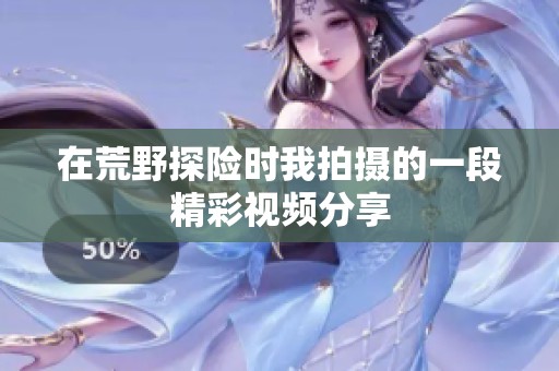 在荒野探险时我拍摄的一段精彩视频分享