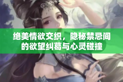 绝美情欲交织，隐秘禁忌间的欲望纠葛与心灵碰撞