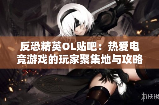 反恐精英OL贴吧：热爱电竞游戏的玩家聚集地与攻略交流平台
