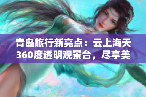 青岛旅行新亮点：云上海天360度透明观景台，尽享美丽海景