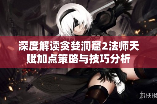 深度解读贪婪洞窟2法师天赋加点策略与技巧分析