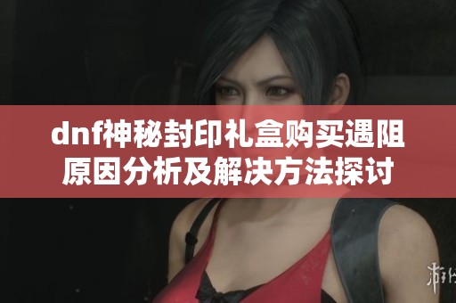 dnf神秘封印礼盒购买遇阻原因分析及解决方法探讨