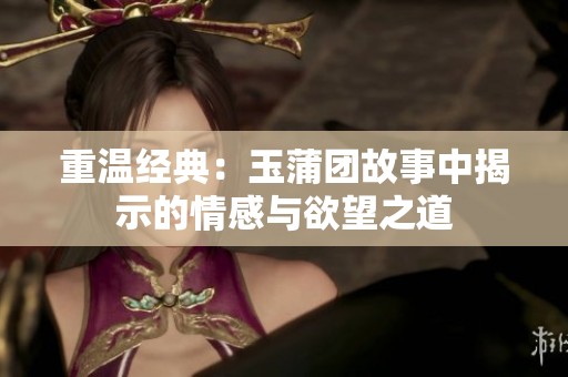 重温经典：玉蒲团故事中揭示的情感与欲望之道