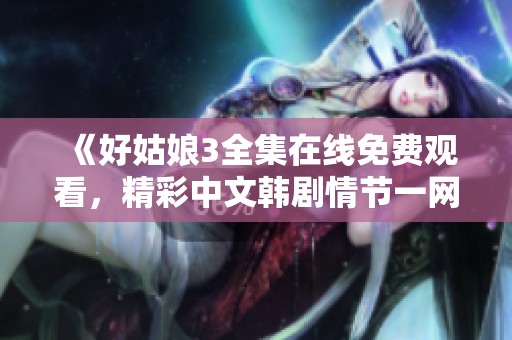 《好姑娘3全集在线免费观看，精彩中文韩剧情节一网打尽》
