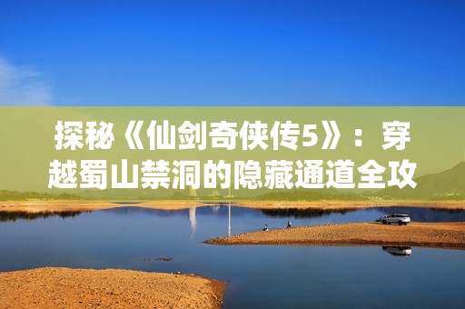 探秘《仙剑奇侠传5》：穿越蜀山禁洞的隐藏通道全攻略