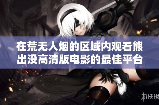 在荒无人烟的区域内观看熊出没高清版电影的最佳平台