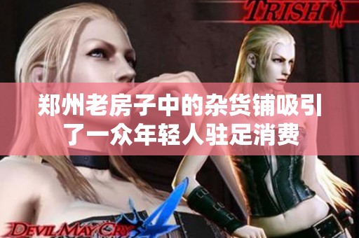 郑州老房子中的杂货铺吸引了一众年轻人驻足消费