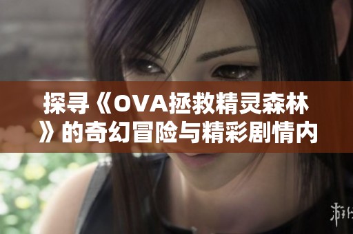 探寻《OVA拯救精灵森林》的奇幻冒险与精彩剧情内容