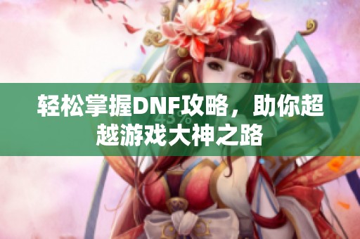 轻松掌握DNF攻略，助你超越游戏大神之路