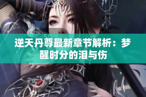 逆天丹尊最新章节解析：梦醒时分的泪与伤
