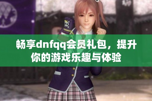 畅享dnfqq会员礼包，提升你的游戏乐趣与体验