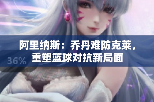 阿里纳斯：乔丹难防克莱，重塑篮球对抗新局面