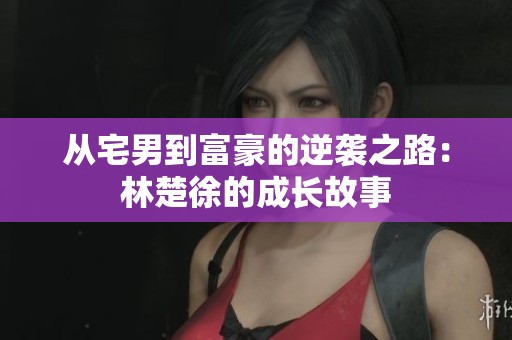 从宅男到富豪的逆袭之路：林楚徐的成长故事