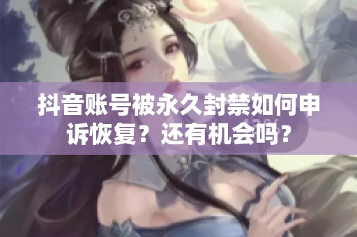抖音账号被永久封禁如何申诉恢复？还有机会吗？