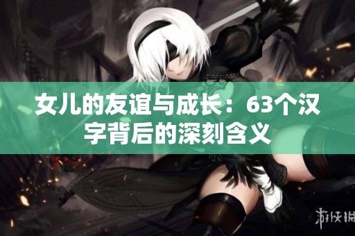 女儿的友谊与成长：63个汉字背后的深刻含义