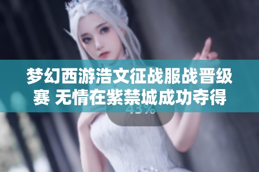 梦幻西游浩文征战服战晋级赛 无情在紫禁城成功夺得第四冠
