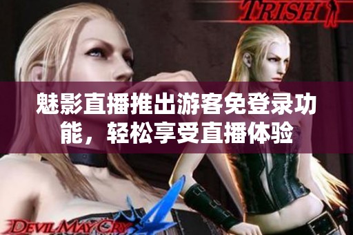 魅影直播推出游客免登录功能，轻松享受直播体验