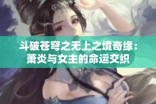 斗破苍穹之无上之境奇缘：萧炎与女主的命运交织