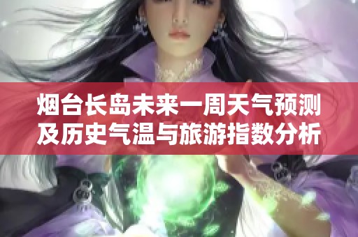 烟台长岛未来一周天气预测及历史气温与旅游指数分析