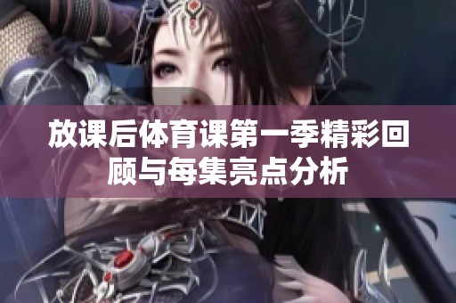 放课后体育课第一季精彩回顾与每集亮点分析
