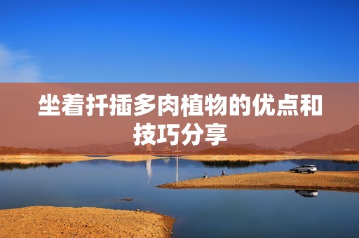 坐着扦插多肉植物的优点和技巧分享