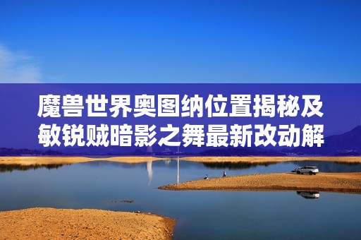 魔兽世界奥图纳位置揭秘及敏锐贼暗影之舞最新改动解析
