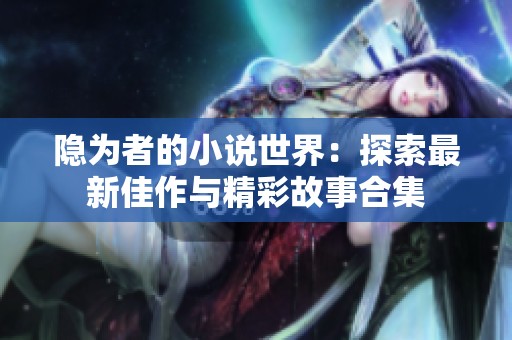 隐为者的小说世界：探索最新佳作与精彩故事合集