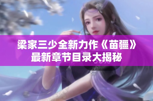 梁家三少全新力作《苗疆》最新章节目录大揭秘