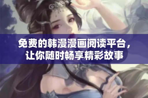 免费的韩漫漫画阅读平台，让你随时畅享精彩故事