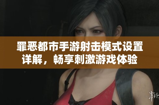 罪恶都市手游射击模式设置详解，畅享刺激游戏体验